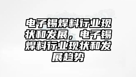 電子錫焊料行業(yè)現(xiàn)狀和發(fā)展，電子錫焊料行業(yè)現(xiàn)狀和發(fā)展趨勢