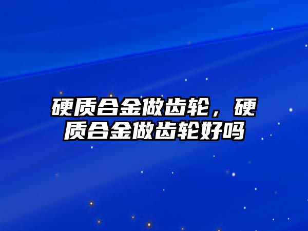 硬質(zhì)合金做齒輪，硬質(zhì)合金做齒輪好嗎