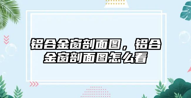 鋁合金窗剖面圖，鋁合金窗剖面圖怎么看