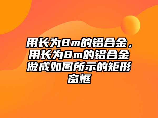 用長為8m的鋁合金，用長為8m的鋁合金做成如圖所示的矩形窗框