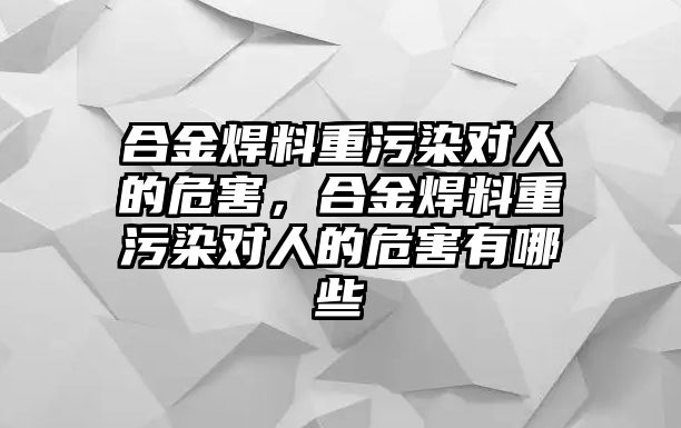 合金焊料重污染對人的危害，合金焊料重污染對人的危害有哪些