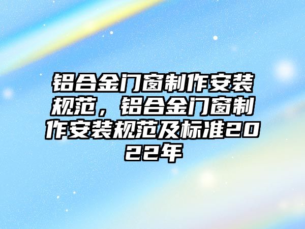 鋁合金門窗制作安裝規(guī)范，鋁合金門窗制作安裝規(guī)范及標(biāo)準(zhǔn)2022年