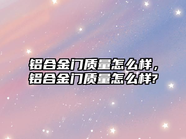 鋁合金門質(zhì)量怎么樣，鋁合金門質(zhì)量怎么樣?