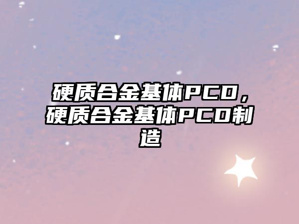 硬質(zhì)合金基體PCD，硬質(zhì)合金基體PCD制造