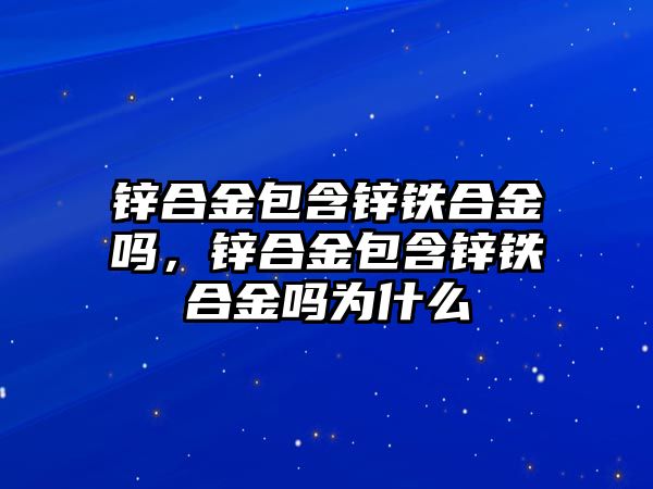 鋅合金包含鋅鐵合金嗎，鋅合金包含鋅鐵合金嗎為什么