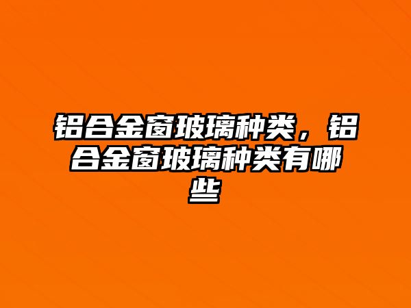 鋁合金窗玻璃種類，鋁合金窗玻璃種類有哪些