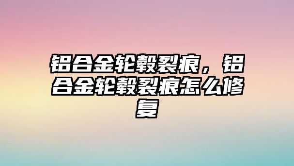 鋁合金輪轂裂痕，鋁合金輪轂裂痕怎么修復