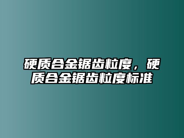 硬質(zhì)合金鋸齒粒度，硬質(zhì)合金鋸齒粒度標(biāo)準(zhǔn)