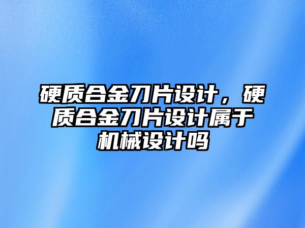 硬質(zhì)合金刀片設(shè)計，硬質(zhì)合金刀片設(shè)計屬于機(jī)械設(shè)計嗎