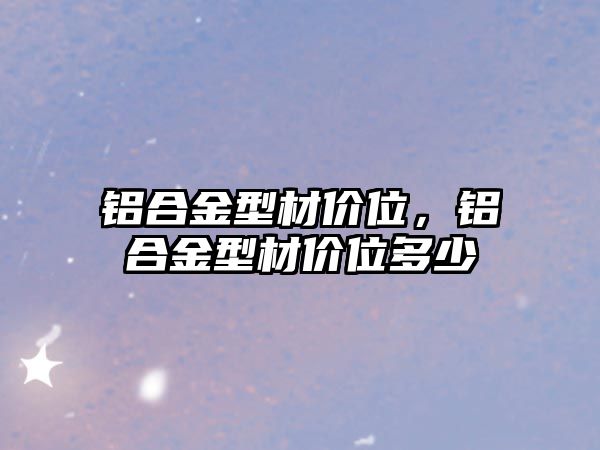 鋁合金型材價(jià)位，鋁合金型材價(jià)位多少