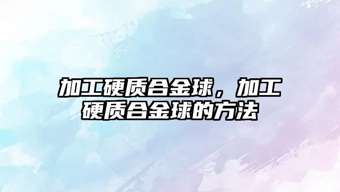 加工硬質(zhì)合金球，加工硬質(zhì)合金球的方法