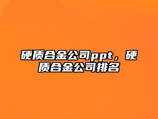 硬質(zhì)合金公司ppt，硬質(zhì)合金公司排名