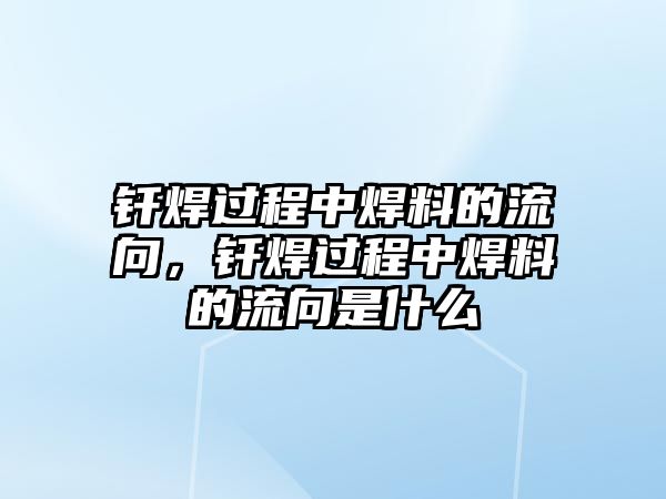 釬焊過程中焊料的流向，釬焊過程中焊料的流向是什么