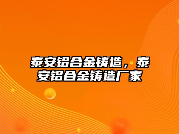 泰安鋁合金鑄造，泰安鋁合金鑄造廠家