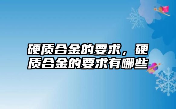 硬質(zhì)合金的要求，硬質(zhì)合金的要求有哪些