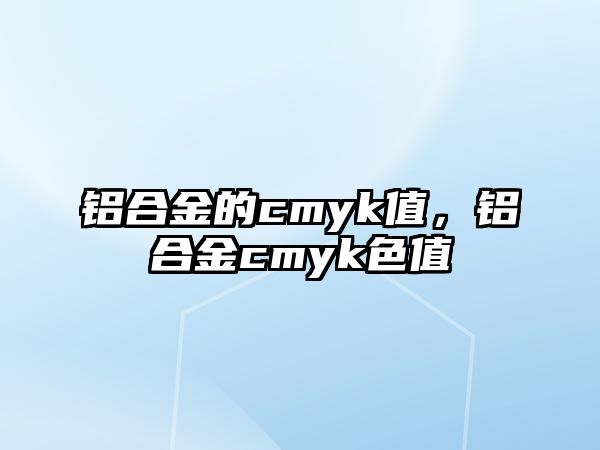 鋁合金的cmyk值，鋁合金cmyk色值