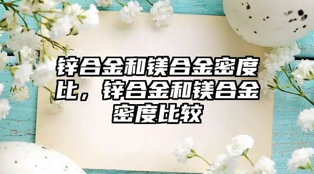 鋅合金和鎂合金密度比，鋅合金和鎂合金密度比較