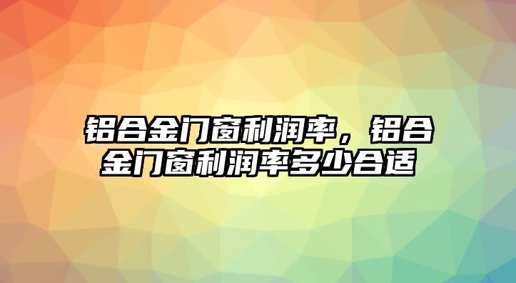 鋁合金門窗利潤率，鋁合金門窗利潤率多少合適