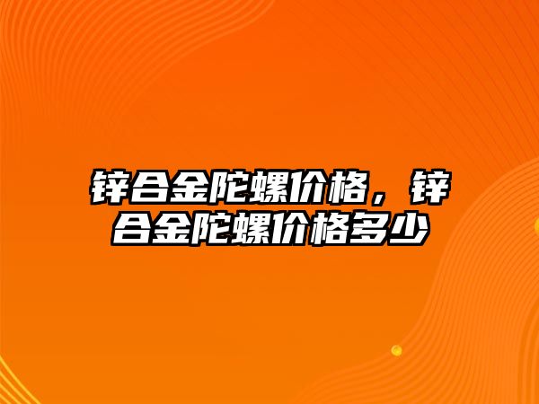 鋅合金陀螺價格，鋅合金陀螺價格多少