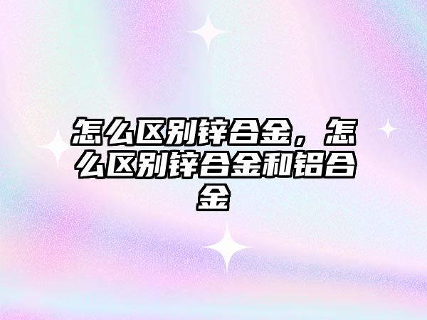 怎么區(qū)別鋅合金，怎么區(qū)別鋅合金和鋁合金