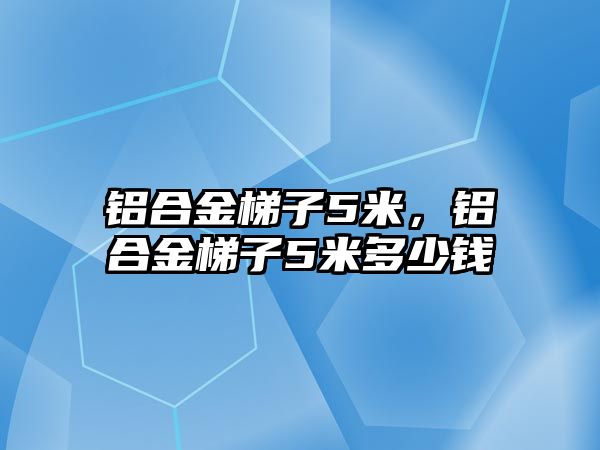 鋁合金梯子5米，鋁合金梯子5米多少錢