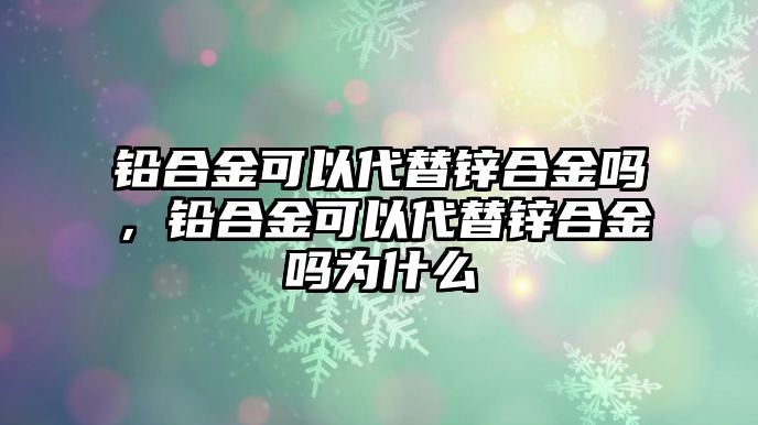 鉛合金可以代替鋅合金嗎，鉛合金可以代替鋅合金嗎為什么