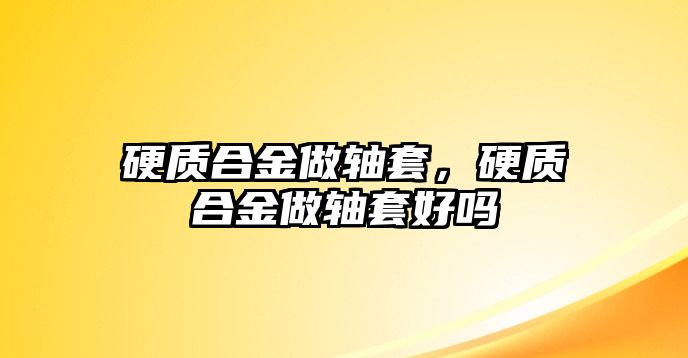 硬質(zhì)合金做軸套，硬質(zhì)合金做軸套好嗎