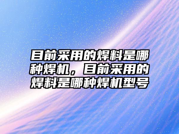 目前采用的焊料是哪種焊機，目前采用的焊料是哪種焊機型號