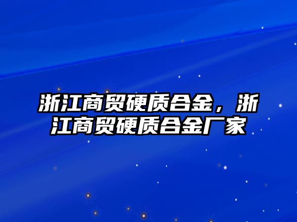 浙江商貿(mào)硬質(zhì)合金，浙江商貿(mào)硬質(zhì)合金廠家