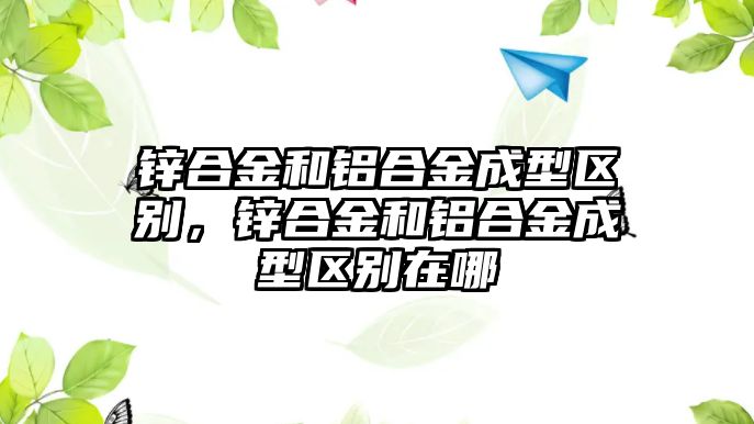 鋅合金和鋁合金成型區(qū)別，鋅合金和鋁合金成型區(qū)別在哪