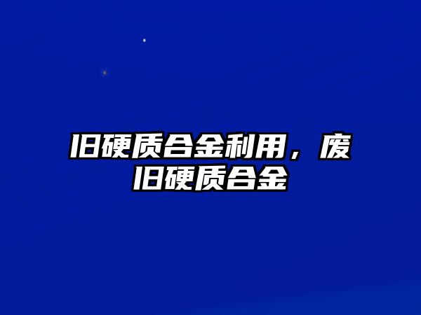 舊硬質(zhì)合金利用，廢舊硬質(zhì)合金