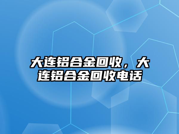 大連鋁合金回收，大連鋁合金回收電話