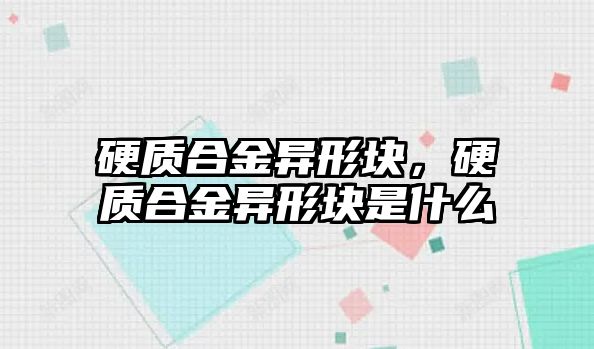 硬質(zhì)合金異形塊，硬質(zhì)合金異形塊是什么