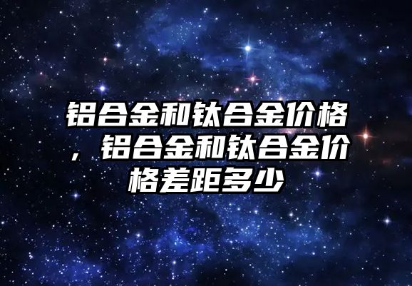 鋁合金和鈦合金價格，鋁合金和鈦合金價格差距多少