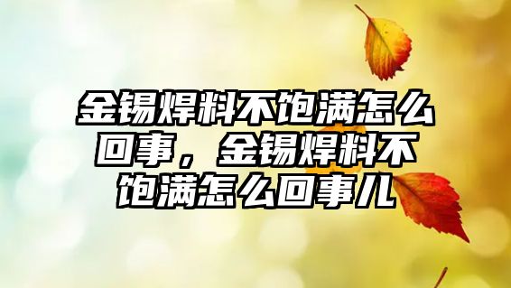 金錫焊料不飽滿怎么回事，金錫焊料不飽滿怎么回事兒