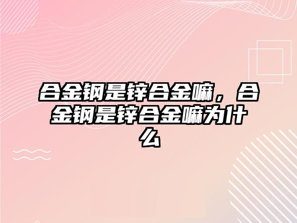 合金鋼是鋅合金嘛，合金鋼是鋅合金嘛為什么