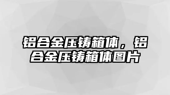 鋁合金壓鑄箱體，鋁合金壓鑄箱體圖片