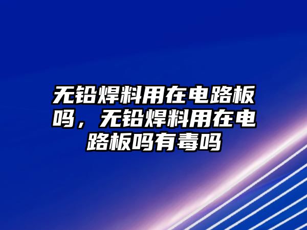 無鉛焊料用在電路板嗎，無鉛焊料用在電路板嗎有毒嗎