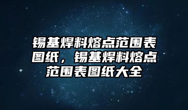 錫基焊料熔點(diǎn)范圍表圖紙，錫基焊料熔點(diǎn)范圍表圖紙大全