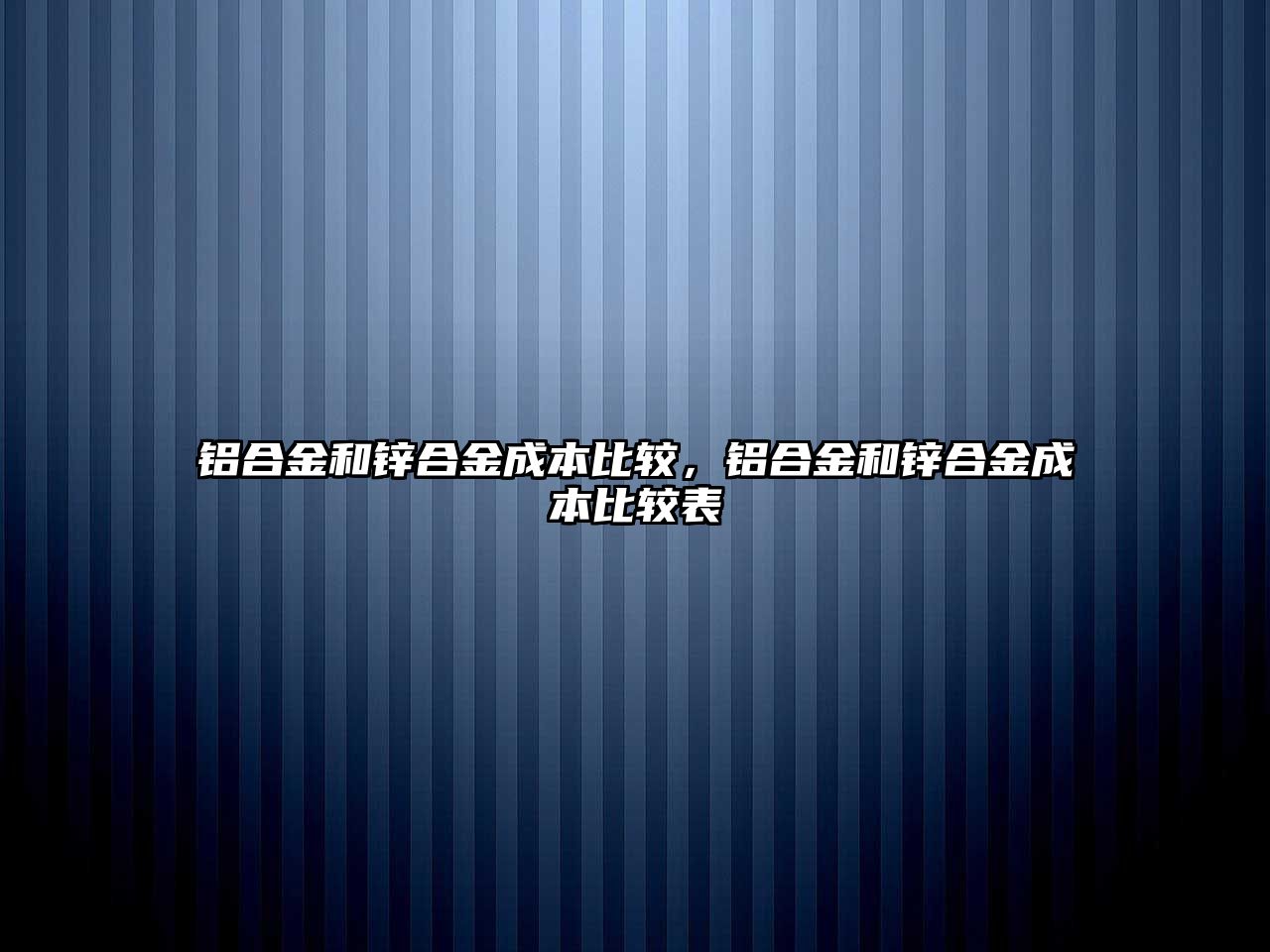 鋁合金和鋅合金成本比較，鋁合金和鋅合金成本比較表