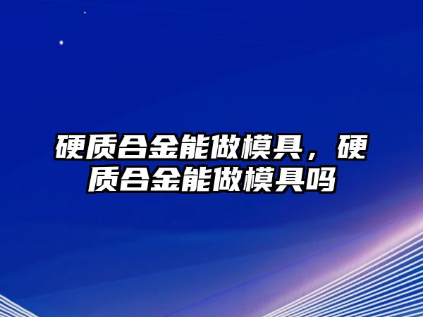 硬質(zhì)合金能做模具，硬質(zhì)合金能做模具嗎