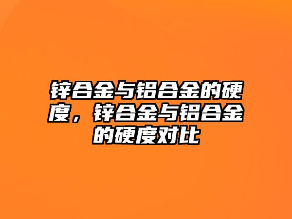 鋅合金與鋁合金的硬度，鋅合金與鋁合金的硬度對比