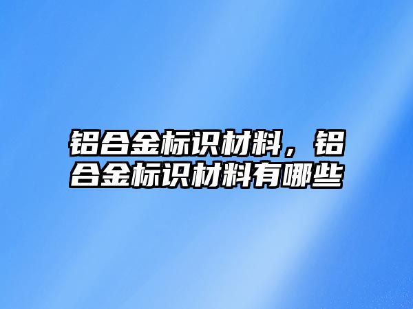 鋁合金標(biāo)識材料，鋁合金標(biāo)識材料有哪些