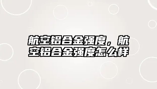 航空鋁合金強(qiáng)度，航空鋁合金強(qiáng)度怎么樣