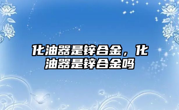 化油器是鋅合金，化油器是鋅合金嗎