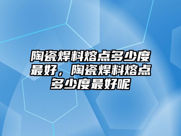 陶瓷焊料熔點(diǎn)多少度最好，陶瓷焊料熔點(diǎn)多少度最好呢