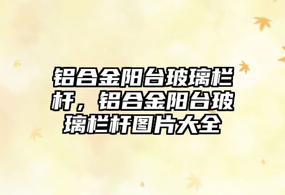 鋁合金陽臺(tái)玻璃欄桿，鋁合金陽臺(tái)玻璃欄桿圖片大全