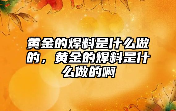 黃金的焊料是什么做的，黃金的焊料是什么做的啊