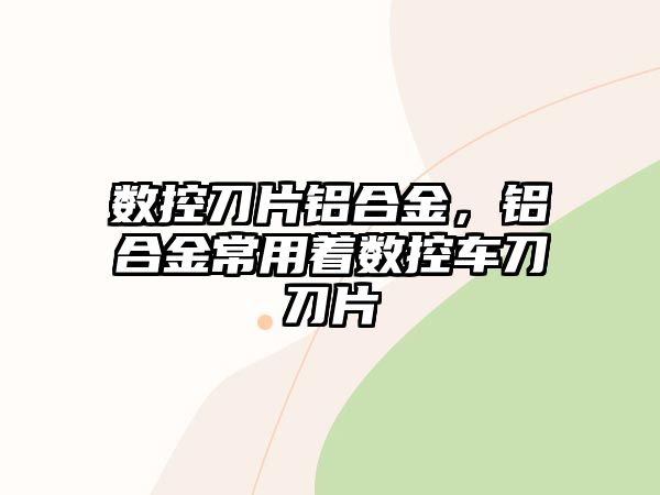 數(shù)控刀片鋁合金，鋁合金常用著數(shù)控車刀刀片