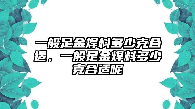 一般足金焊料多少克合適，一般足金焊料多少克合適呢